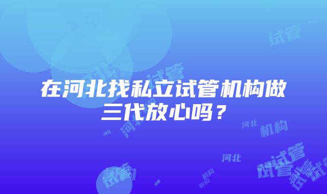 在河北找私立试管机构做三代放心吗？