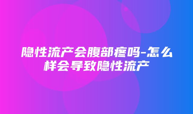 隐性流产会腹部疼吗-怎么样会导致隐性流产