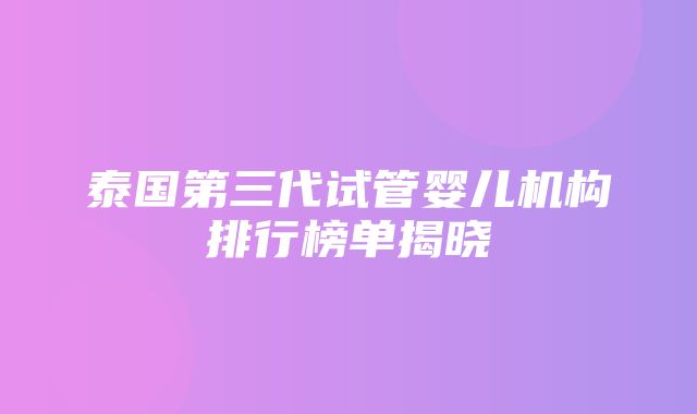 泰国第三代试管婴儿机构排行榜单揭晓