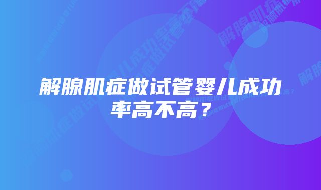 解腺肌症做试管婴儿成功率高不高？