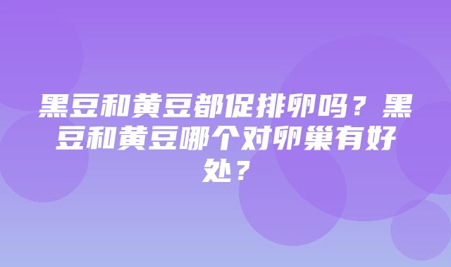 黑豆和黄豆都促排卵吗？黑豆和黄豆哪个对卵巢有好处？