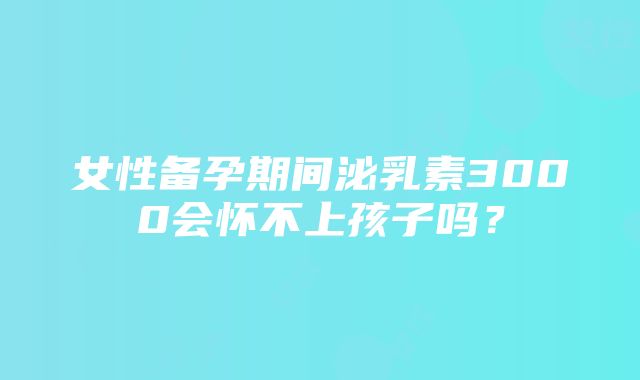 女性备孕期间泌乳素3000会怀不上孩子吗？