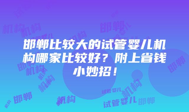 邯郸比较大的试管婴儿机构哪家比较好？附上省钱小妙招！