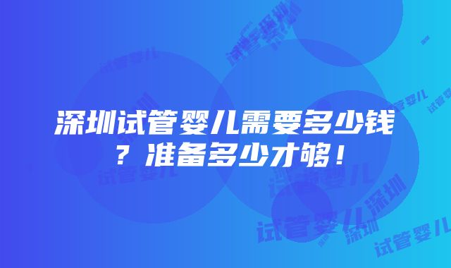 深圳试管婴儿需要多少钱？准备多少才够！