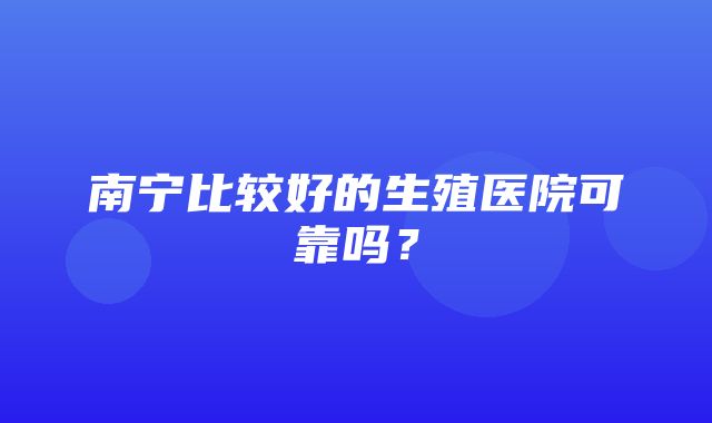 南宁比较好的生殖医院可靠吗？