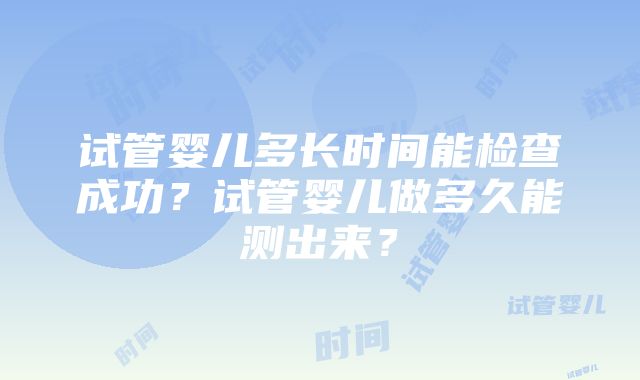 试管婴儿多长时间能检查成功？试管婴儿做多久能测出来？