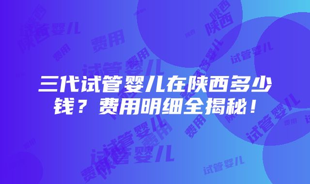 三代试管婴儿在陕西多少钱？费用明细全揭秘！