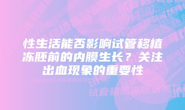 性生活能否影响试管移植冻胚前的内膜生长？关注出血现象的重要性