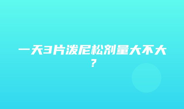 一天3片泼尼松剂量大不大？