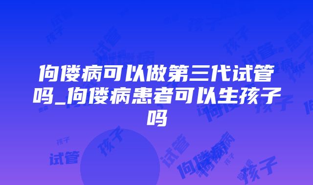 佝偻病可以做第三代试管吗_佝偻病患者可以生孩子吗