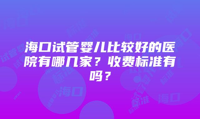 海口试管婴儿比较好的医院有哪几家？收费标准有吗？