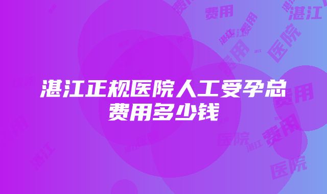 湛江正规医院人工受孕总费用多少钱