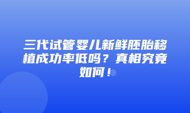 三代试管婴儿新鲜胚胎移植成功率低吗？真相究竟如何！