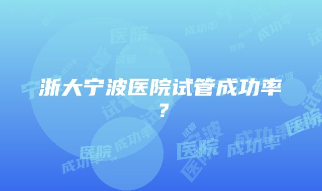 浙大宁波医院试管成功率？