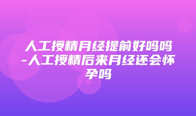 人工授精月经提前好吗吗-人工授精后来月经还会怀孕吗