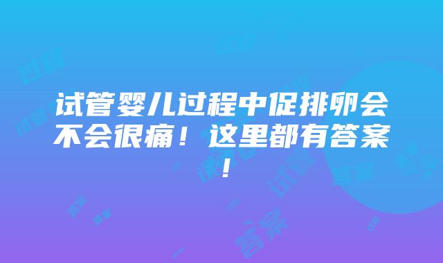 试管婴儿过程中促排卵会不会很痛！这里都有答案！