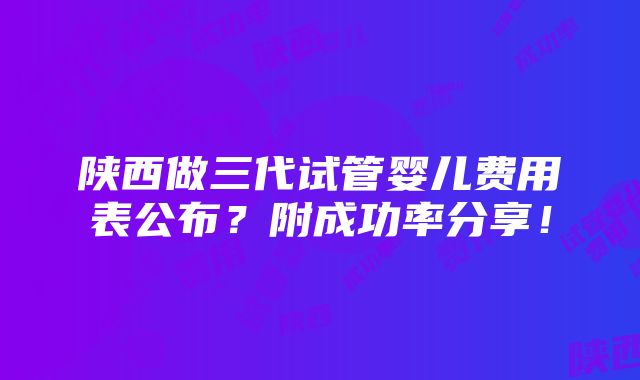 陕西做三代试管婴儿费用表公布？附成功率分享！