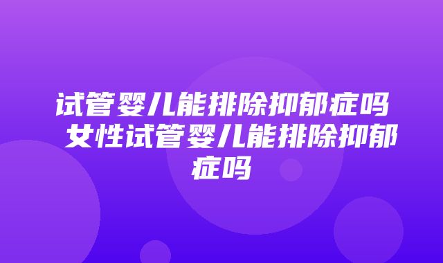 试管婴儿能排除抑郁症吗 女性试管婴儿能排除抑郁症吗