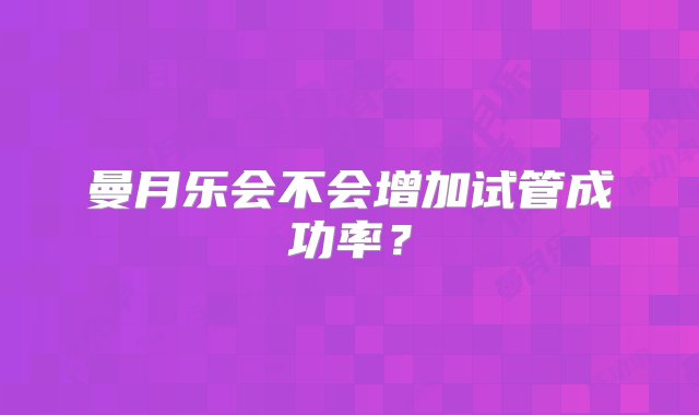 曼月乐会不会增加试管成功率？