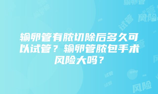 输卵管有脓切除后多久可以试管？输卵管脓包手术风险大吗？