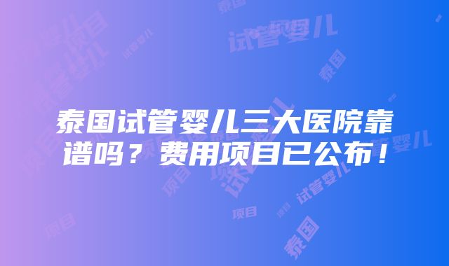 泰国试管婴儿三大医院靠谱吗？费用项目已公布！