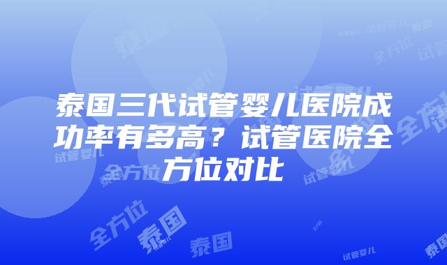 泰国三代试管婴儿医院成功率有多高？试管医院全方位对比