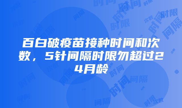 百白破疫苗接种时间和次数，5针间隔时限勿超过24月龄