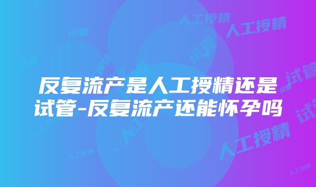 反复流产是人工授精还是试管-反复流产还能怀孕吗