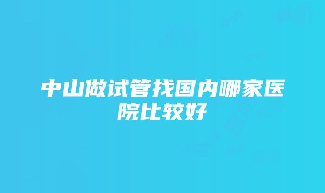 中山做试管找国内哪家医院比较好