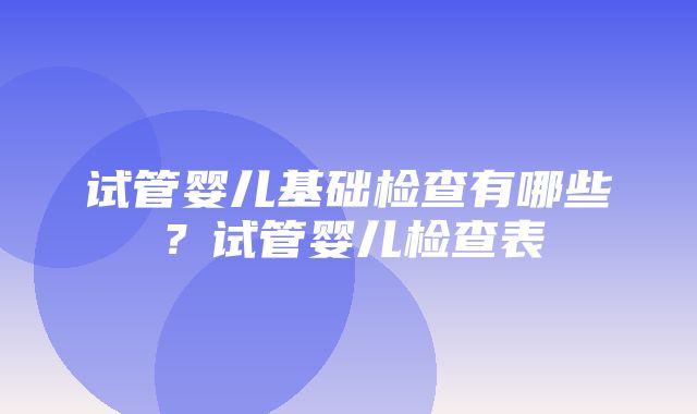 试管婴儿基础检查有哪些？试管婴儿检查表