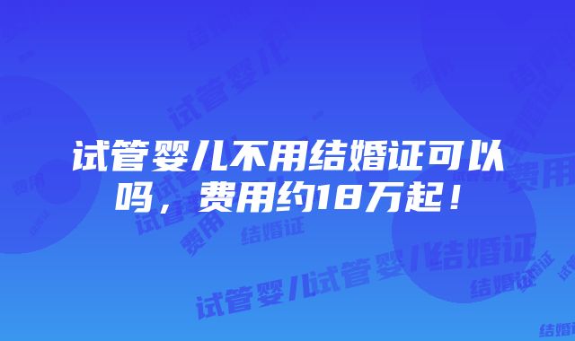 试管婴儿不用结婚证可以吗，费用约18万起！