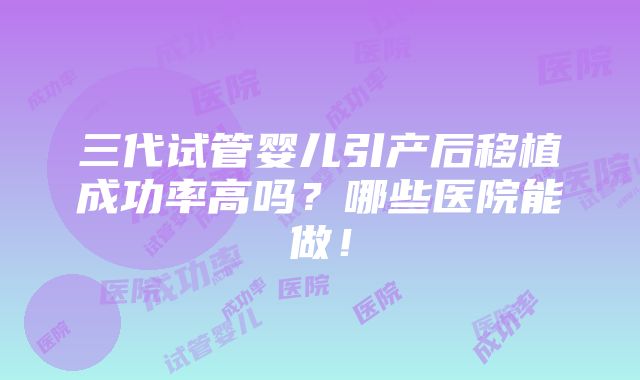 三代试管婴儿引产后移植成功率高吗？哪些医院能做！