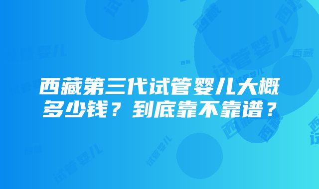 西藏第三代试管婴儿大概多少钱？到底靠不靠谱？