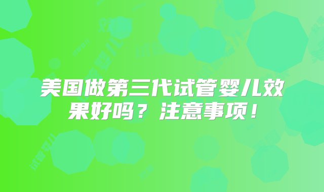 美国做第三代试管婴儿效果好吗？注意事项！