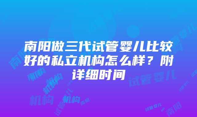 南阳做三代试管婴儿比较好的私立机构怎么样？附详细时间