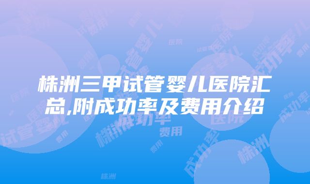 株洲三甲试管婴儿医院汇总,附成功率及费用介绍