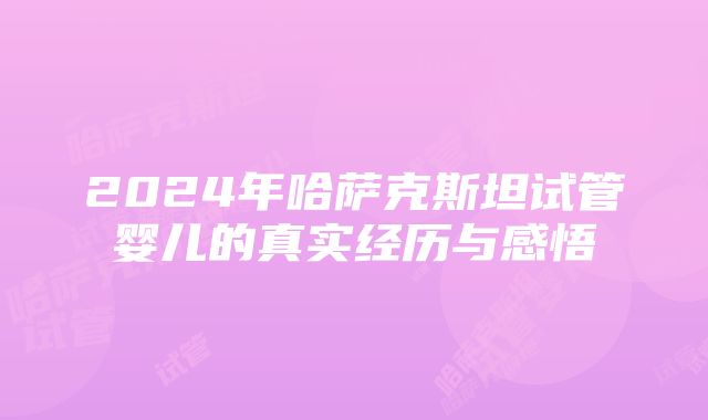 2024年哈萨克斯坦试管婴儿的真实经历与感悟