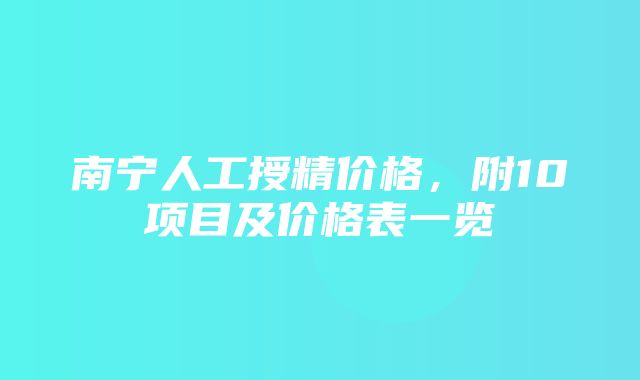 南宁人工授精价格，附10项目及价格表一览