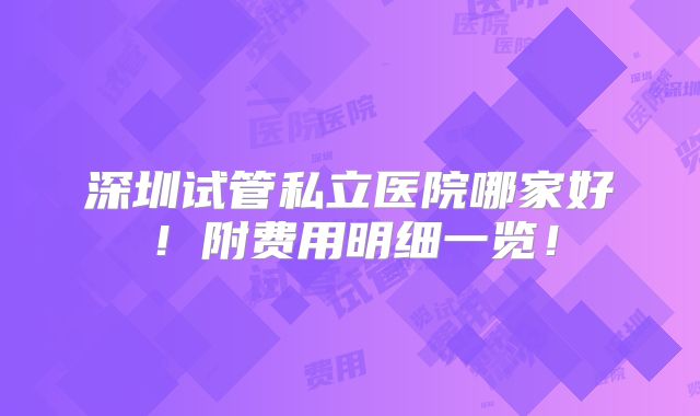 深圳试管私立医院哪家好！附费用明细一览！