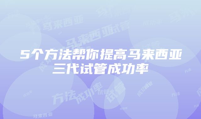 5个方法帮你提高马来西亚三代试管成功率