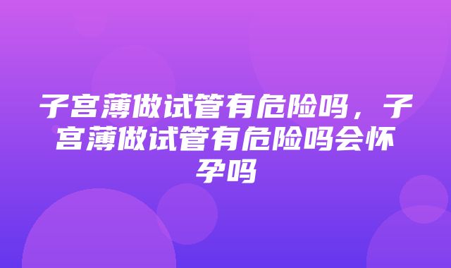 子宫薄做试管有危险吗，子宫薄做试管有危险吗会怀孕吗