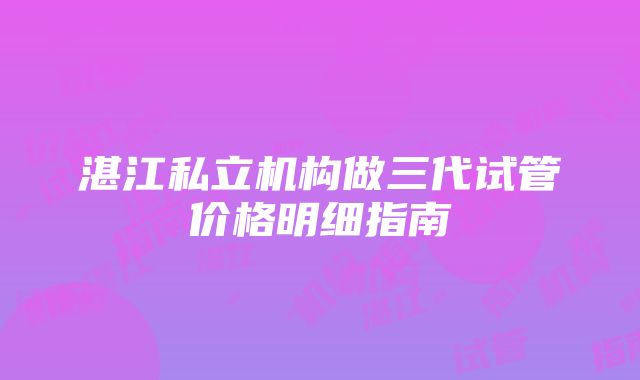 湛江私立机构做三代试管价格明细指南