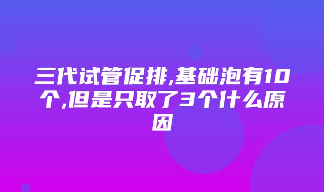 三代试管促排,基础泡有10个,但是只取了3个什么原因