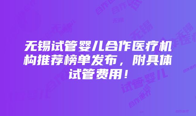 无锡试管婴儿合作医疗机构推荐榜单发布，附具体试管费用！