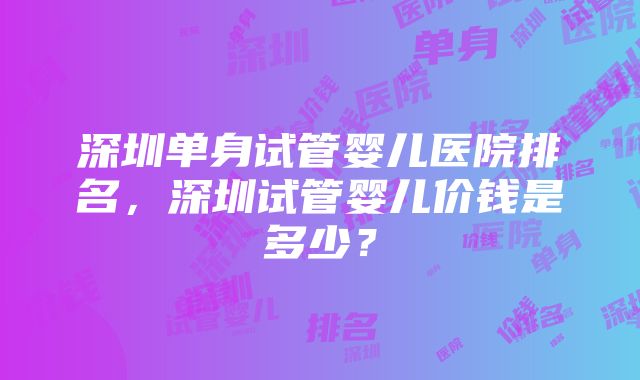 深圳单身试管婴儿医院排名，深圳试管婴儿价钱是多少？