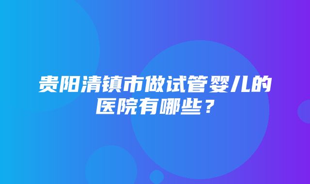 贵阳清镇市做试管婴儿的医院有哪些？