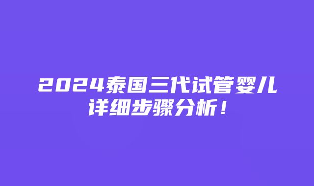 2024泰国三代试管婴儿详细步骤分析！