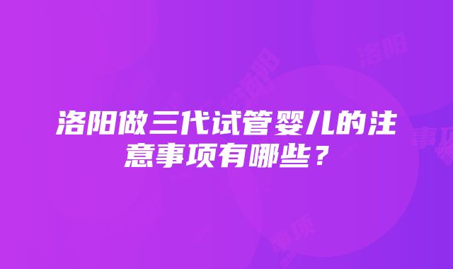 洛阳做三代试管婴儿的注意事项有哪些？