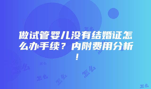 做试管婴儿没有结婚证怎么办手续？内附费用分析！