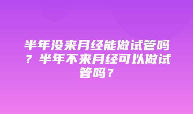 半年没来月经能做试管吗？半年不来月经可以做试管吗？